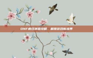 DNF疯狂拼图攻略，解锁游戏新境界
