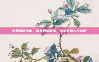 炫舞漫画小说，游戏界的新星，探索其魅力与攻略