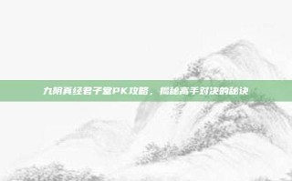 九阴真经君子堂PK攻略，揭秘高手对决的秘诀