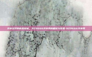共享经济的微观镜像，929666共享网的崛起与反思-929666共享网