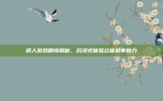 纸人游戏剧情揭秘，沉浸式体验立体叙事魅力