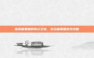 探索糖果屋的奇幻之旅，幸运糖果屋游戏攻略