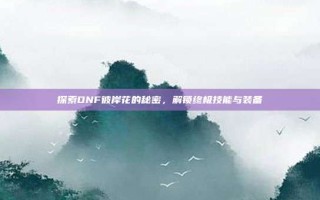 探索DNF彼岸花的秘密，解锁终极技能与装备