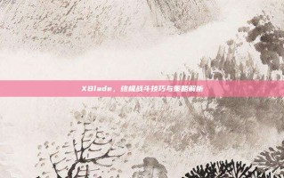 XBlade，终极战斗技巧与策略解析