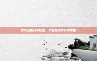 汉匈全面战争秘籍，揭秘胜利的关键策略