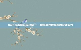 DNF分解师升级攻略——如何高效提升你的游戏实力