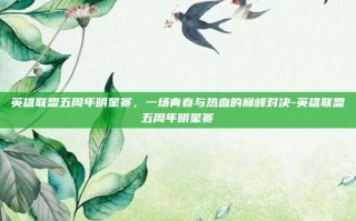 英雄联盟五周年明星赛，一场青春与热血的巅峰对决-英雄联盟五周年明星赛