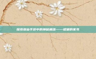 探索诛仙手游中的神秘角落——褶皱的家书
