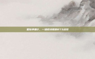 星际争霸2，一场史诗般的RTS战役