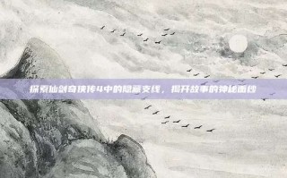 探索仙剑奇侠传4中的隐藏支线，揭开故事的神秘面纱