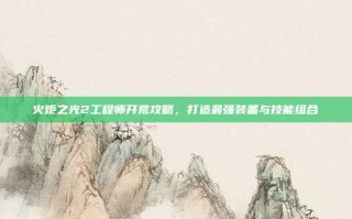 火炬之光2工程师开荒攻略，打造最强装备与技能组合