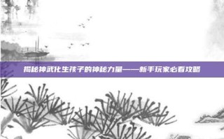 揭秘神武化生孩子的神秘力量——新手玩家必看攻略
