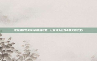 掌握爆裂炙炎DX的终极攻略，让你成为游戏中的火焰之王！