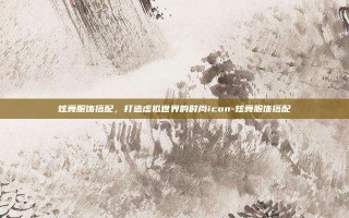 炫舞服饰搭配，打造虚拟世界的时尚icon-炫舞服饰搭配