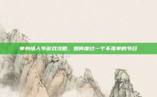 单身情人节游戏攻略，如何度过一个不孤单的节日