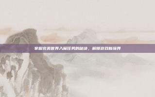 掌握完美世界入魔任务的秘诀，解锁游戏新境界
