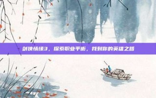 剑侠情缘3，探索职业平衡，找到你的英雄之路