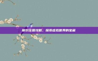 摩尔庄园攻略，探索虚拟世界的宝藏