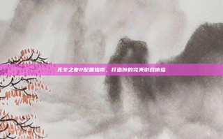 无冬之夜2配置指南，打造你的完美游戏体验