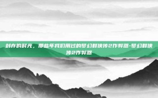 封存的时光，那些年我们用过的梦幻群侠传2作弊器-梦幻群侠传2作弊器