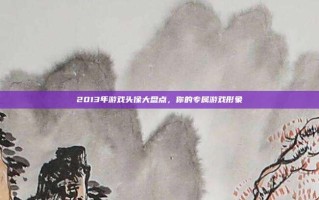 2013年游戏头像大盘点，你的专属游戏形象