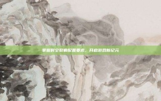 掌握时空裂痕配置要求，开启游戏新纪元