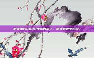 游戏风云2022年微博崩了，游戏界也受影响？