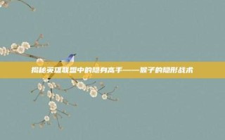 揭秘英雄联盟中的隐身高手——猴子的隐形战术