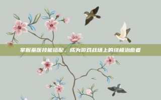掌握巫医技能搭配，成为游戏战场上的终极治愈者