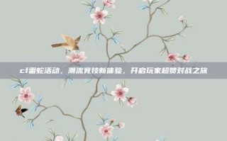 cf雷蛇活动，潮流竞技新体验，开启玩家超赞对战之旅