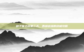 种子保卫战第三天，西部战场的终极攻略