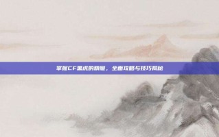 掌握CF黑虎的精髓，全面攻略与技巧揭秘