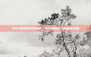 DNF蔬菜合成表攻略，提升角色实力的秘密武器