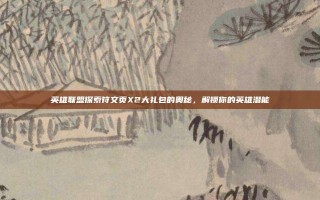英雄联盟探索符文页X2大礼包的奥秘，解锁你的英雄潜能