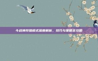 斗战神狩猎模式深度解析，技巧与策略全攻略