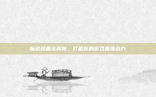 魔道装备全解析，打造你的游戏最强战力