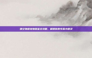 晴空物语宠物图鉴全攻略，解锁你的专属小精灵