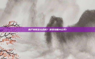 丧尸转职怎么合成？游戏攻略大公开！
