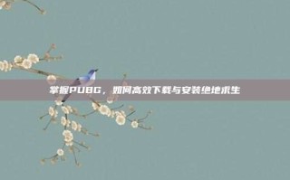 掌握PUBG，如何高效下载与安装绝地求生
