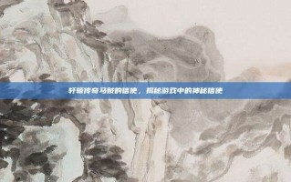 轩辕传奇马贼的信使，揭秘游戏中的神秘信使