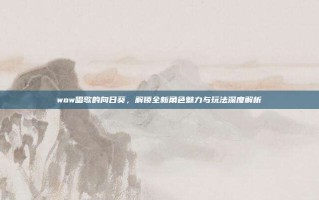 wow唱歌的向日葵，解锁全新角色魅力与玩法深度解析