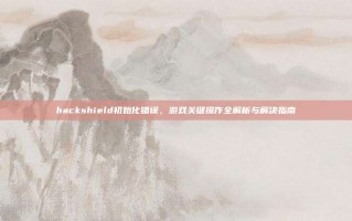 hackshield初始化错误，游戏关键操作全解析与解决指南