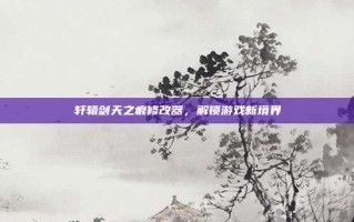 轩辕剑天之痕修改器，解锁游戏新境界