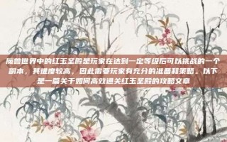 魔兽世界中的红玉圣殿是玩家在达到一定等级后可以挑战的一个副本，其难度较高，因此需要玩家有充分的准备和策略。以下是一篇关于如何高效通关红玉圣殿的攻略文章