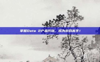 掌握Dota 2产品代码，成为游戏高手！
