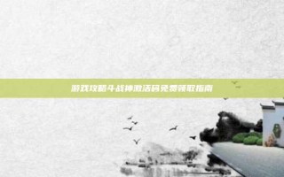 游戏攻略斗战神激活码免费领取指南