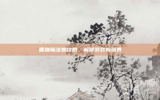 嘿咻魔法娘攻略，解锁游戏新境界