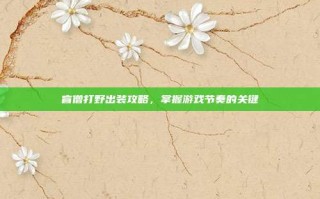 盲僧打野出装攻略，掌握游戏节奏的关键