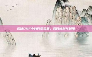 揭秘DNF中的假紫装备，如何辨别与利用