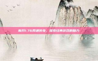 新开1.76网通传奇，探索经典游戏的魅力